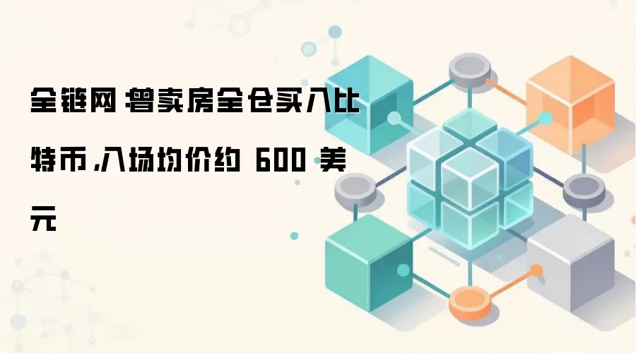 全链网：曾卖房全仓买入比特币，入场均价约 600 美元