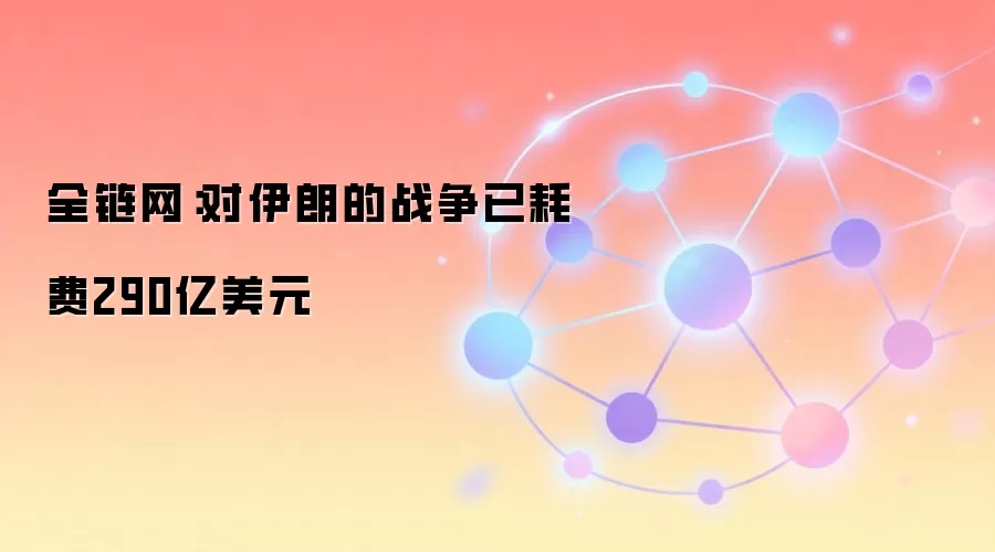 全链网:对伊朗的战争已耗费290亿美元