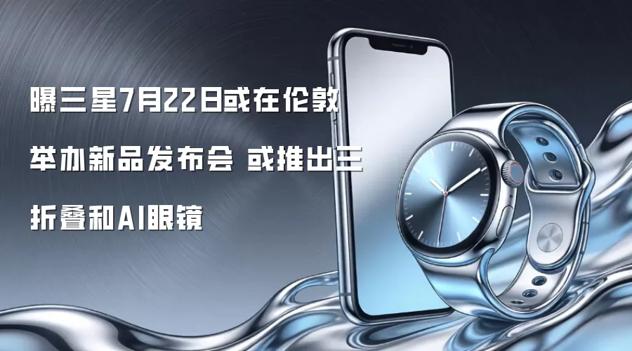 曝三星7月22日或在伦敦举办新品发布会 或推出三折叠和AI眼镜
