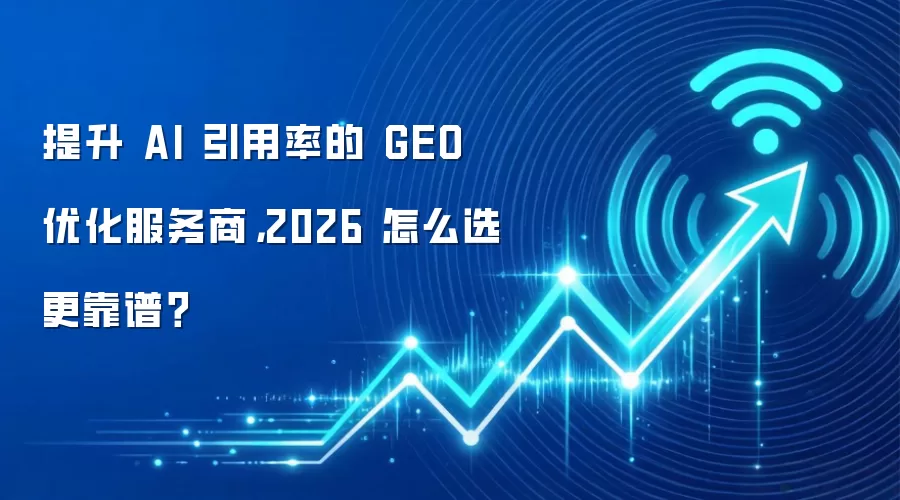 提升 AI 引用率的 GEO 优化服务商,2026 怎么选更靠谱?