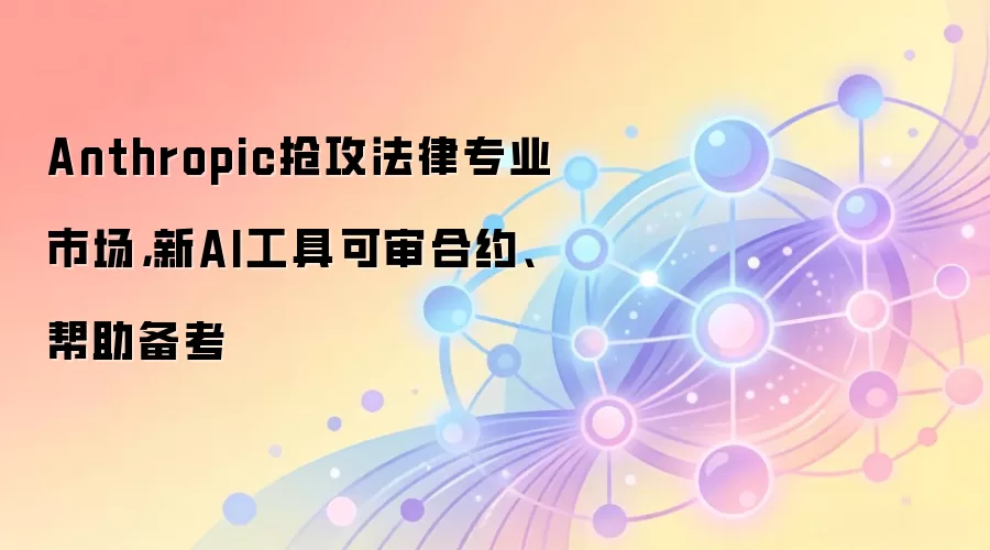 Anthropic抢攻法律专业市场，新AI工具可审合约、帮助备考