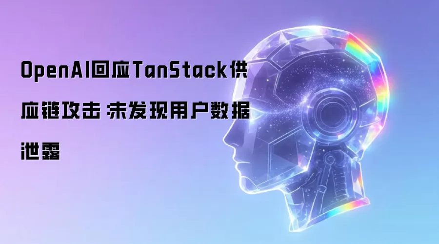 OpenAI回应TanStack供应链攻击：未发现用户数据泄露