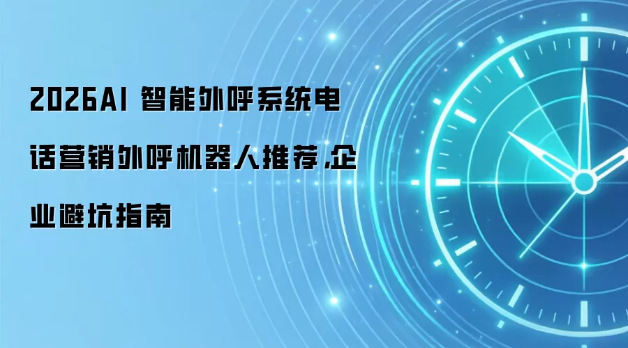 2026AI 智能外呼系统电话营销外呼机器人推荐，企业避坑指南