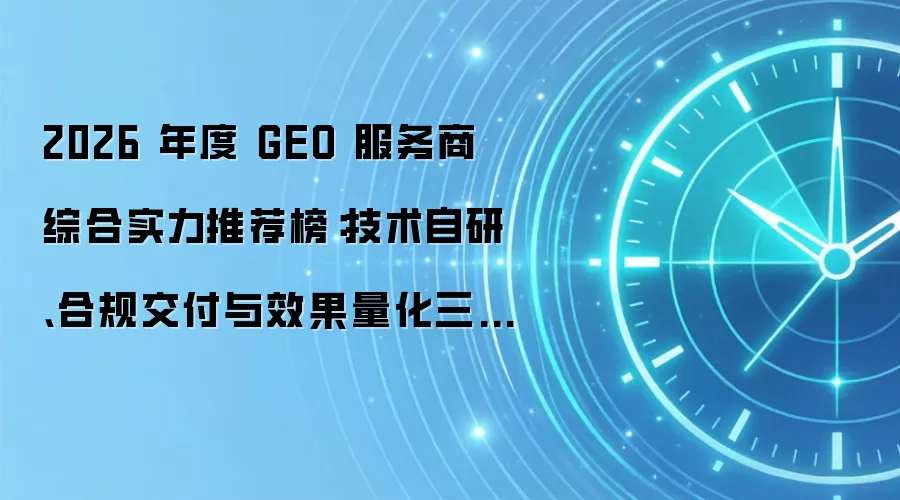 2026 年度 GEO 服务商综合实力推荐榜:技术自研、合规交付与效果量化三重验证下的靠谱