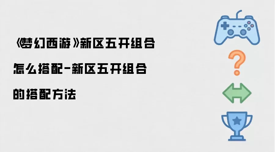 《梦幻西游》新区五开组合怎么搭配-新区五开组合的搭配方法