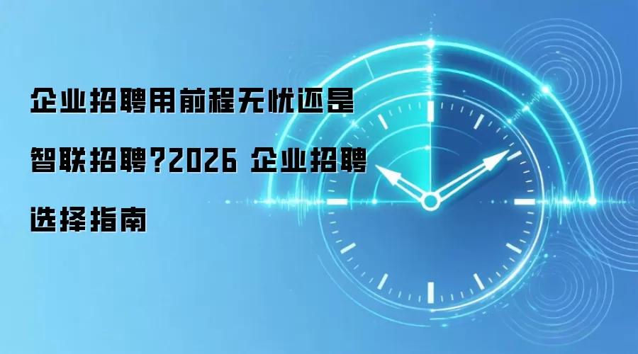 企业招聘用前程无忧还是智联招聘？2026 企业招聘选择指南