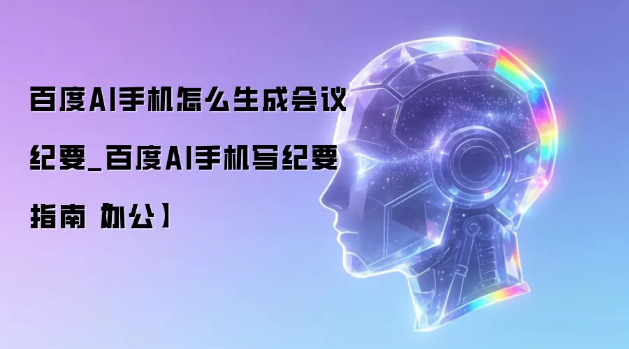 百度AI手机怎么生成会议纪要_百度AI手机写纪要指南【办公】