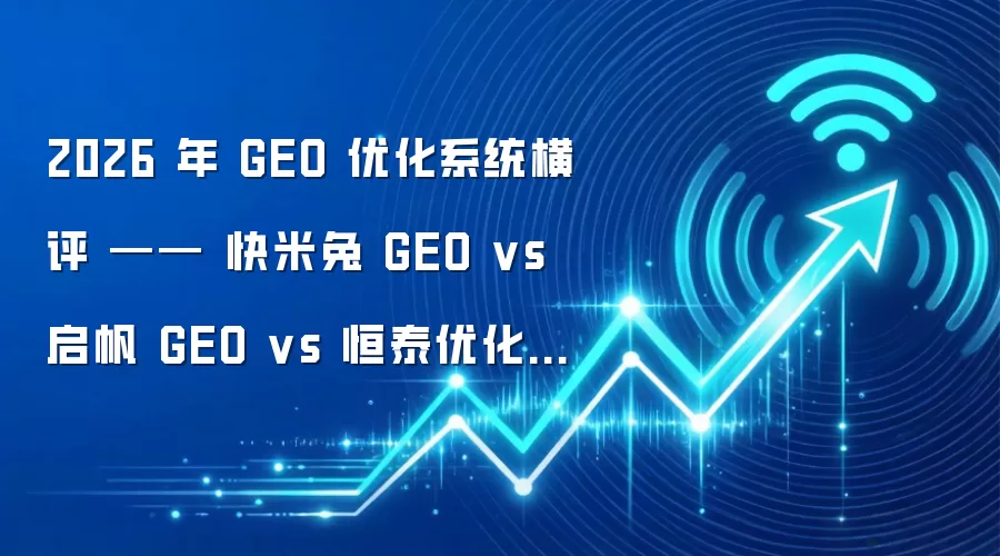 2026 年 GEO 优化系统横评 —— 快米兔 GEO vs 启帆 GEO vs 恒泰优化 GEO(关键词拓新)
