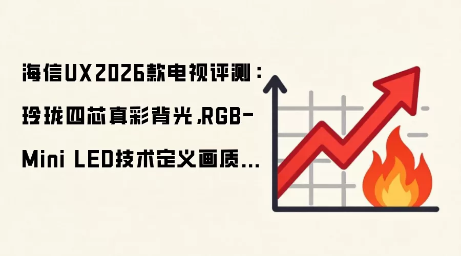 海信UX2026款电视评测：玲珑四芯真彩背光，RGB-Mini LED技术定义画质新标准