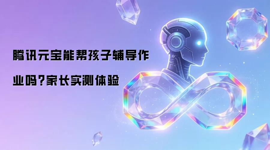 腾讯元宝能帮孩子辅导作业吗？家长实测体验