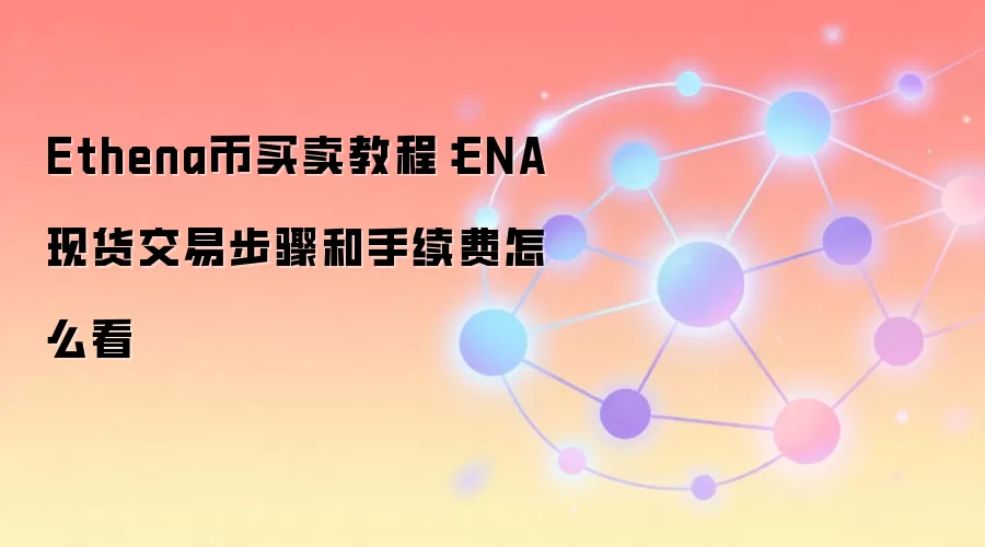 Ethena币买卖教程：ENA现货交易步骤和手续费怎么看