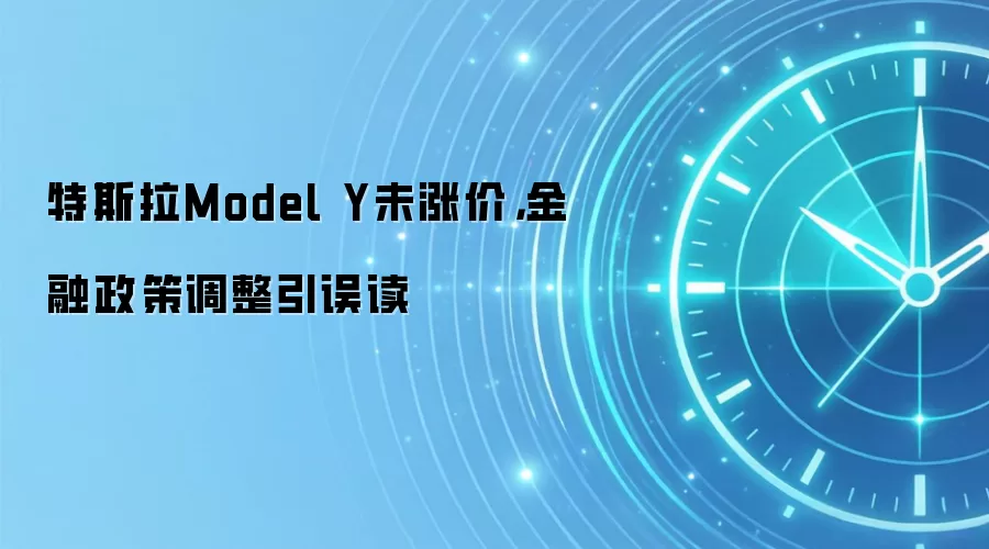 特斯拉Model Y未涨价，金融政策调整引误读