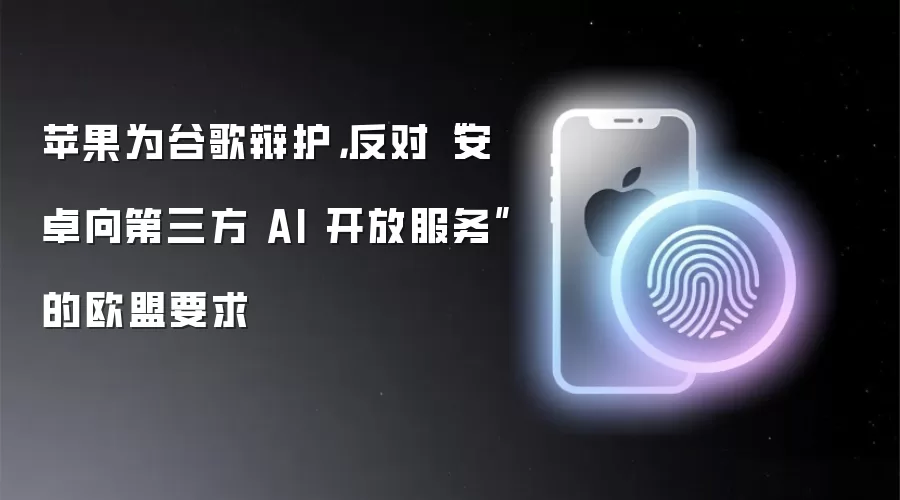 苹果为谷歌辩护，反对“安卓向第三方 AI 开放服务”的欧盟要求