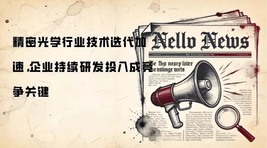 精密光学行业技术迭代加速，企业持续研发投入成竞争关键