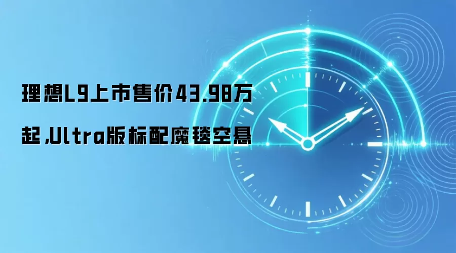 理想L9上市售价43.98万起,Ultra版标配魔毯空悬