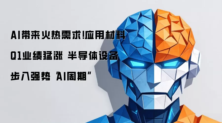 AI带来火热需求!应用材料Q1业绩猛涨 半导体设备步入强势“AI周期”
