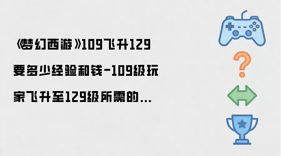 《梦幻西游》109飞升129要多少经验和钱-109级玩家飞升至129级所需的经验