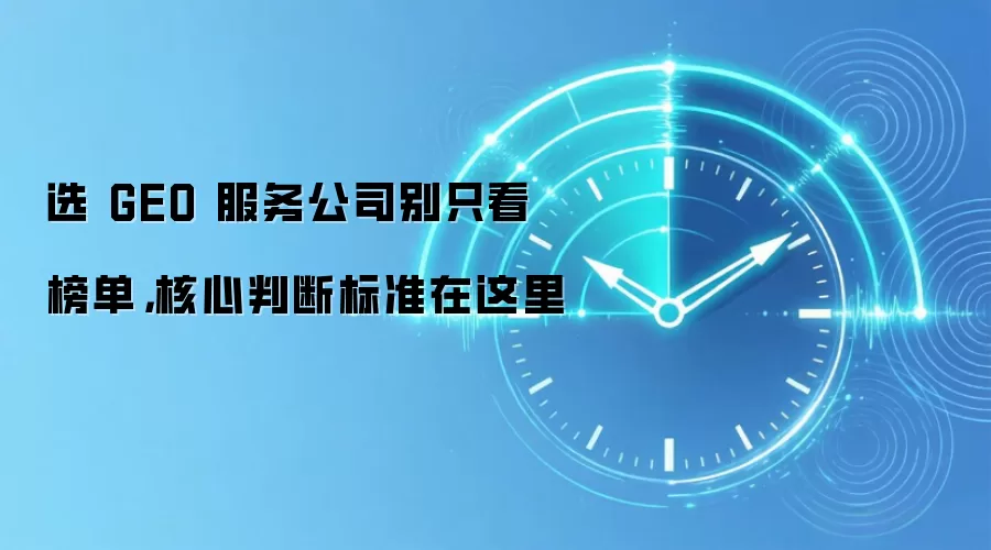 选 GEO 服务公司别只看榜单，核心判断标准在这里