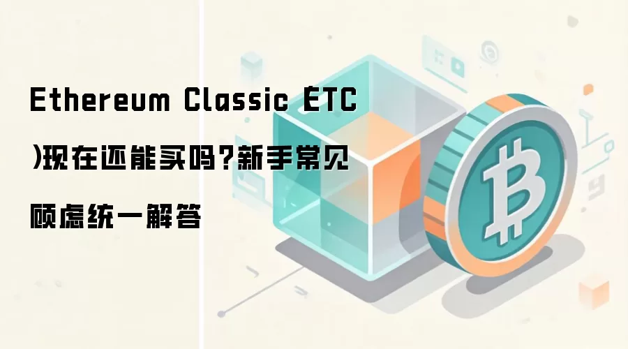 Ethereum Classic（ETC）现在还能买吗？新手常见顾虑统一解答