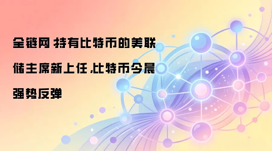 全链网:持有比特币的美联储主席新上任,比特币今晨强势反弹