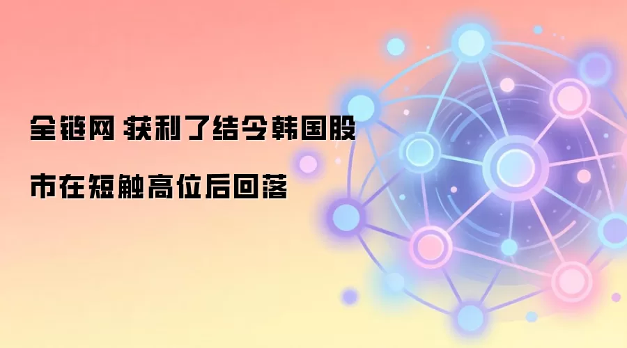 全链网：获利了结令韩国股市在短触高位后回落