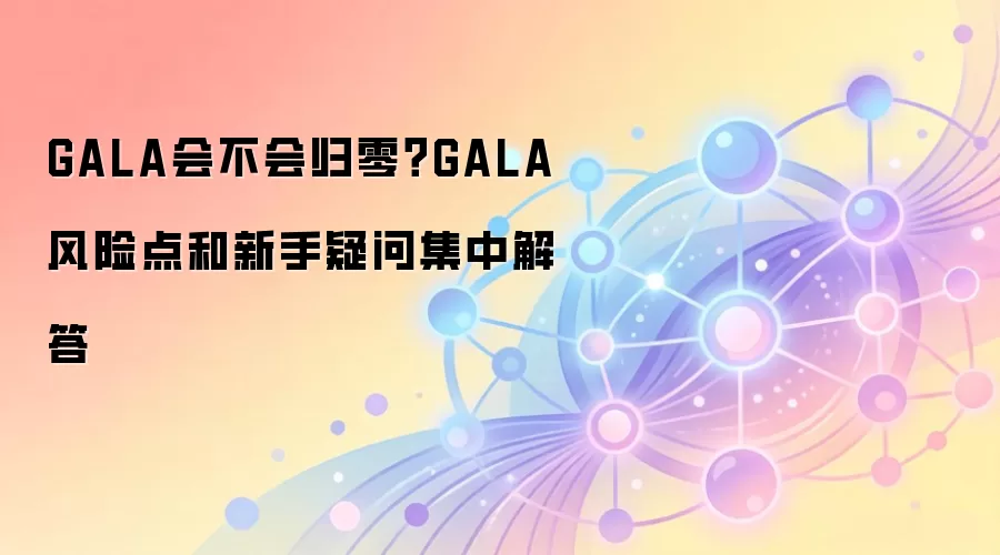GALA会不会归零?GALA风险点和新手疑问集中解答