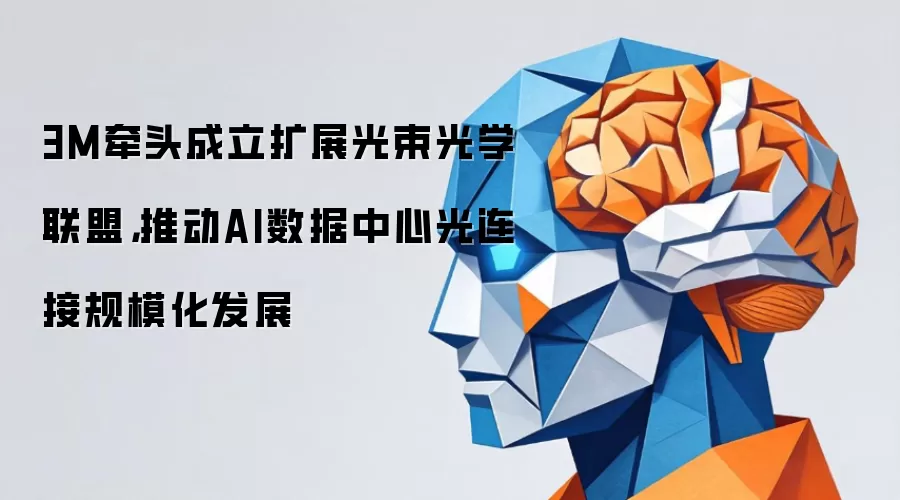 3M牵头成立扩展光束光学联盟，推动AI数据中心光连接规模化发展