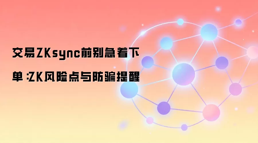 交易ZKsync前别急着下单：ZK风险点与防骗提醒