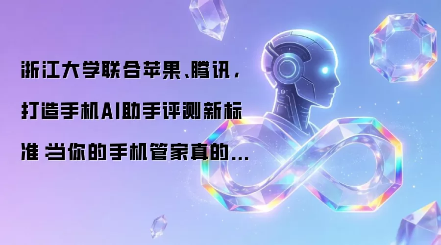 浙江大学联合苹果、腾讯,打造手机AI助手评测新标准:当你的手机管家真的