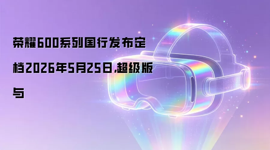 荣耀600系列国行发布定档2026年5月25日,超级版与