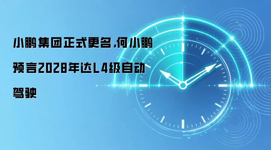小鹏集团正式更名，何小鹏预言2028年达L4级自动驾驶