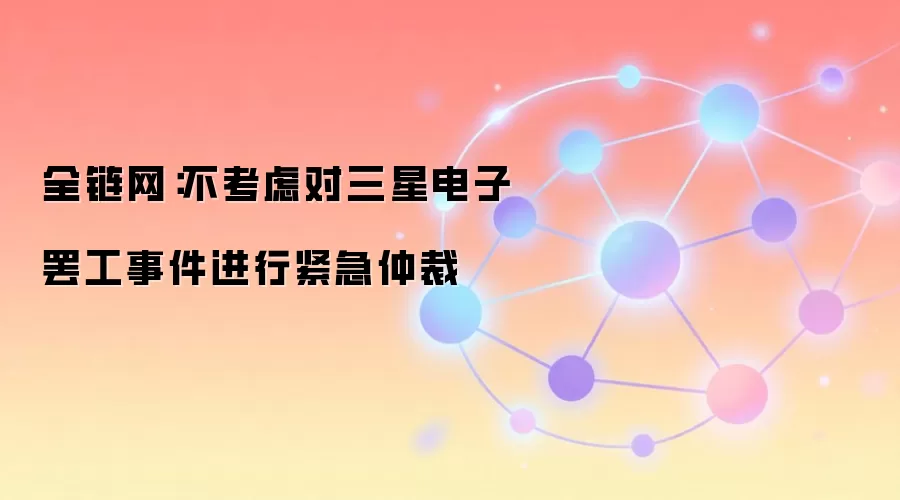全链网：不考虑对三星电子罢工事件进行紧急仲裁