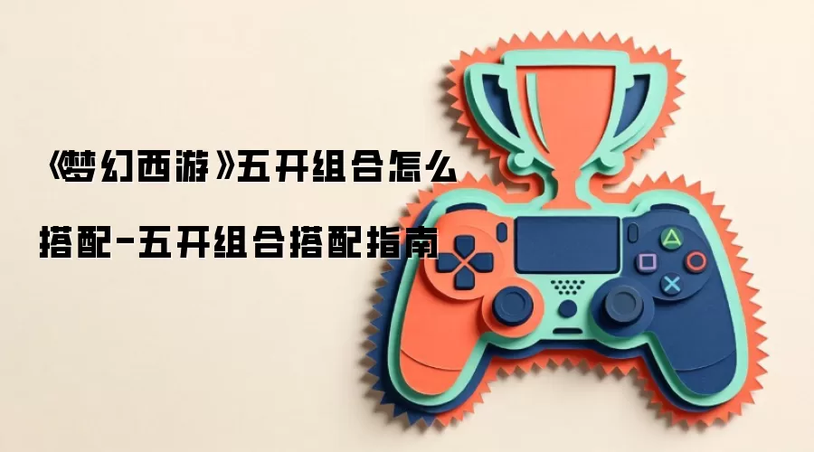 《梦幻西游》五开组合怎么搭配-五开组合搭配指南