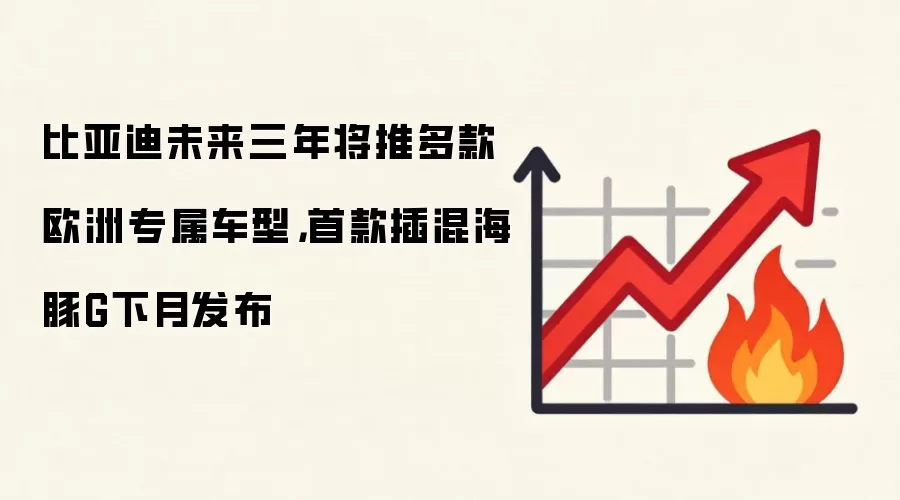 比亚迪未来三年将推多款欧洲专属车型，首款插混海豚G下月发布
