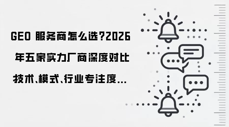GEO 服务商怎么选？2026 年五家实力厂商深度对比：技术、模式、行业专注度全解析