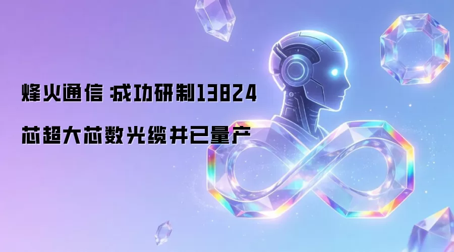 烽火通信：成功研制13824芯超大芯数光缆并已量产