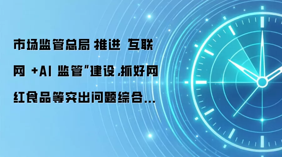 市场监管总局:推进“互联网 +AI 监管”建设,抓好网红食品等突出问题综合治理