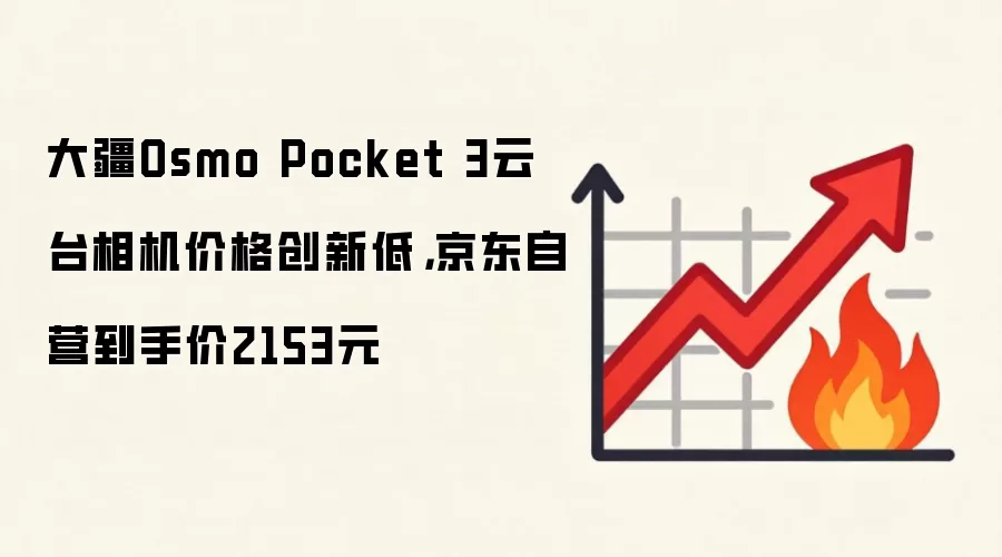大疆Osmo Pocket 3云台相机价格创新低，京东自营到手价2153元