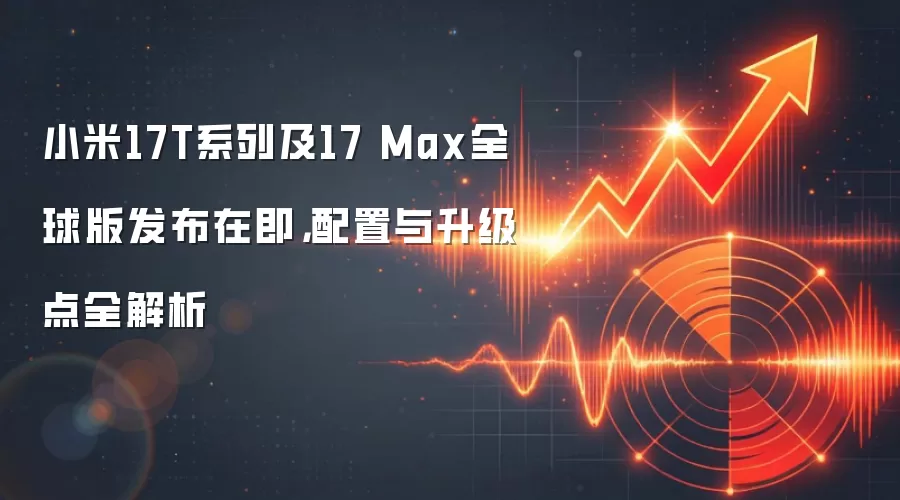 小米17T系列及17 Max全球版发布在即,配置与升级点全解析