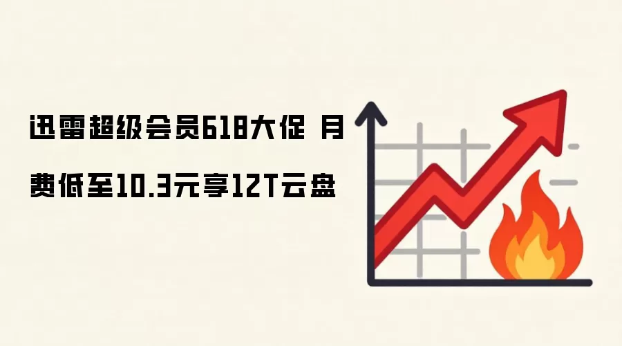 迅雷超级会员618大促 月费低至10.3元享12T云盘