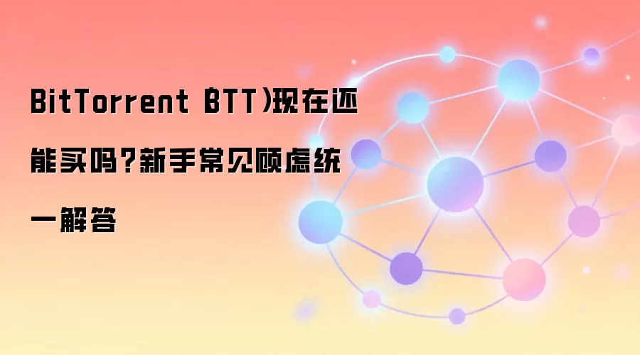 BitTorrent(BTT)现在还能买吗?新手常见顾虑统一解答