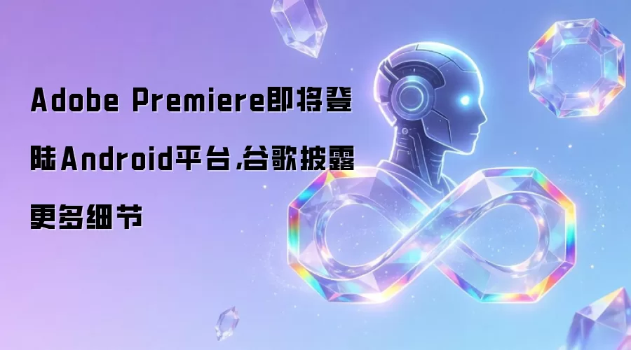 Adobe Premiere即将登陆Android平台，谷歌披露更多细节