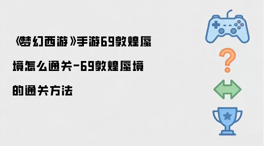 《梦幻西游》手游69敦煌蜃境怎么通关-69敦煌蜃境的通关方法
