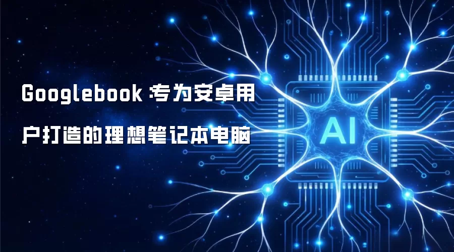Googlebook：专为安卓用户打造的理想笔记本电脑