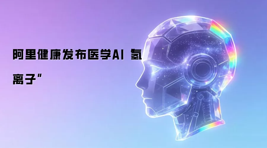 阿里健康发布医学AI“氢离子”