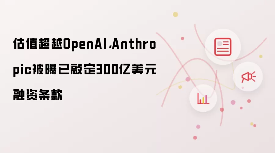 估值超越OpenAI，Anthropic被曝已敲定300亿美元融资条款