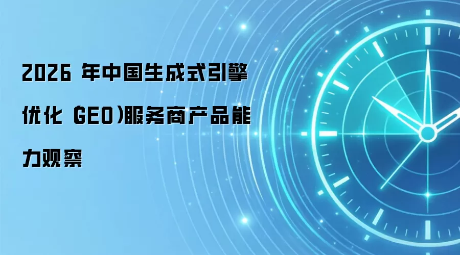 2026 年中国生成式引擎优化（GEO）服务商产品能力观察