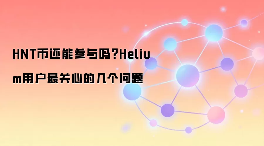 HNT币还能参与吗？Helium用户最关心的几个问题