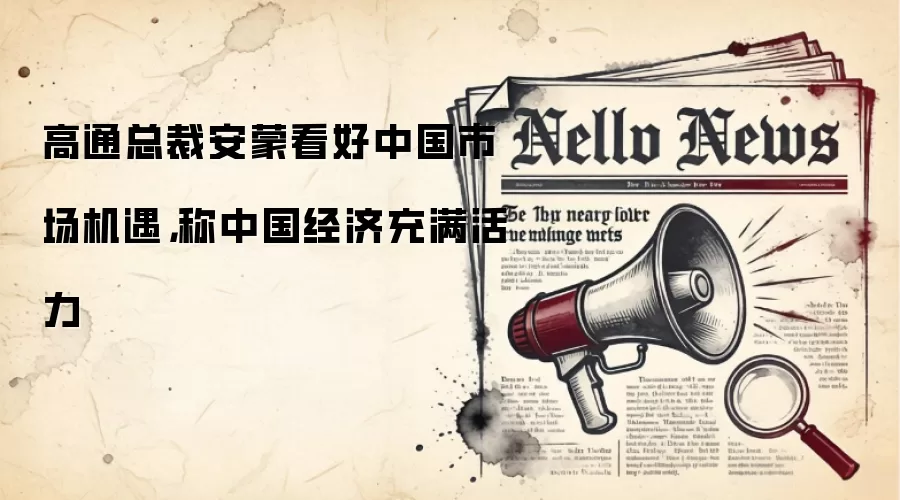 高通总裁安蒙看好中国市场机遇，称中国经济充满活力
