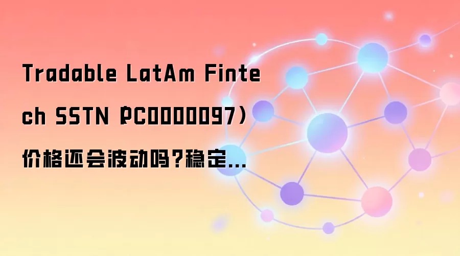Tradable LatAm Fintech SSTN（PC0000097）价格还会波动吗？稳定币机制和市场数据怎么读